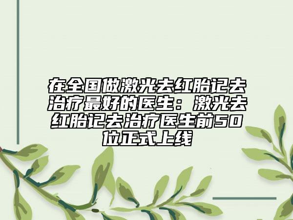 在全國做激光去紅胎記去治療最好的醫(yī)生:激光去紅胎記去治療醫(yī)生前50位正式上線