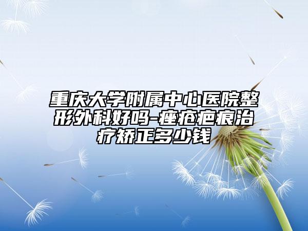 重慶大學(xué)附屬中心醫(yī)院整形外科好嗎-痤瘡疤痕治療矯正多少錢