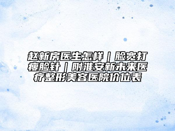 趙新房醫(yī)生怎樣|臉寬打瘦臉針|附淮安新未來醫(yī)療整形美容醫(yī)院價位表