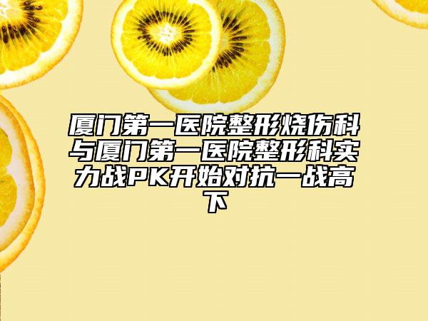 廈門第一醫(yī)院整形燒傷科與廈門第一醫(yī)院整形科實力戰(zhàn)PK開始對抗一戰(zhàn)高下