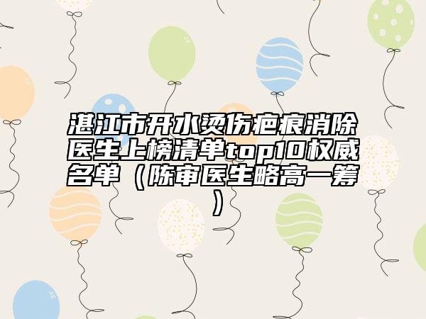 湛江市開水燙傷疤痕消除醫(yī)生上榜清單top10權(quán)威名單（陳審醫(yī)生略高一籌）