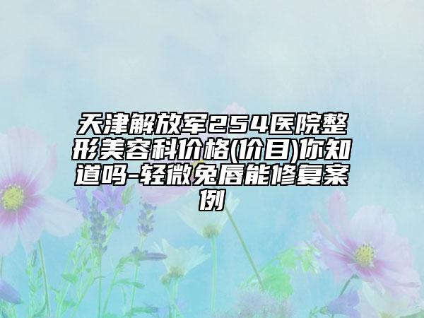 天津解放軍254醫(yī)院整形美容科價格(價目)你知道嗎-輕微兔唇能修復案例