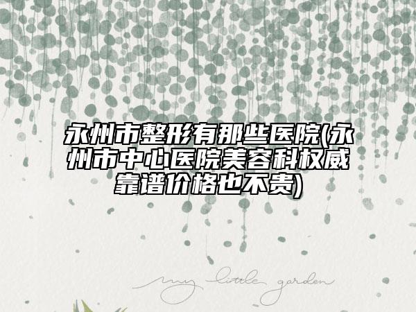 永州市整形有那些醫(yī)院(永州市中心醫(yī)院美容科權(quán)威靠譜價格也不貴)