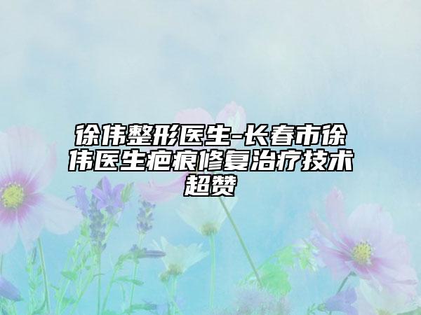 徐偉整形醫(yī)生-長春市徐偉醫(yī)生疤痕修復(fù)治療技術(shù)超贊