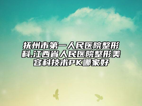 撫州市第一人民醫(yī)院整形科,江西省人民醫(yī)院整形美容科技術(shù)PK哪家好