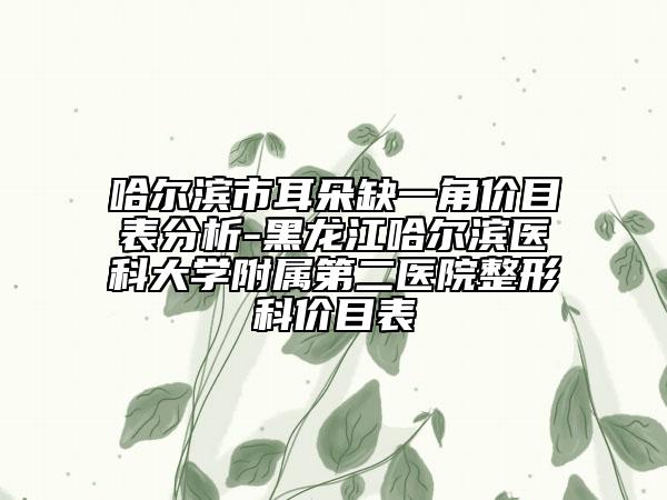 哈爾濱市耳朵缺一角價(jià)目表分析-黑龍江哈爾濱醫(yī)科大學(xué)附屬第二醫(yī)院整形科價(jià)目表