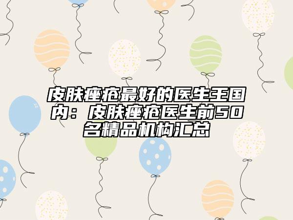 皮膚痤瘡最好的醫(yī)生王國內(nèi):皮膚痤瘡醫(yī)生前50名精品機(jī)構(gòu)匯總