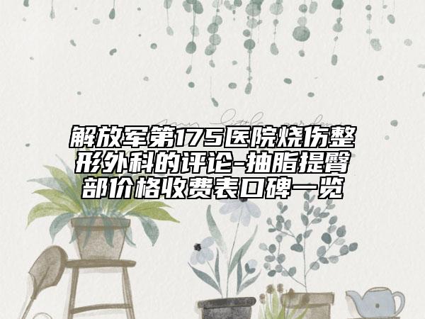 解放軍第175醫(yī)院燒傷整形外科的評論-抽脂提臀部價格收費表口碑一覽