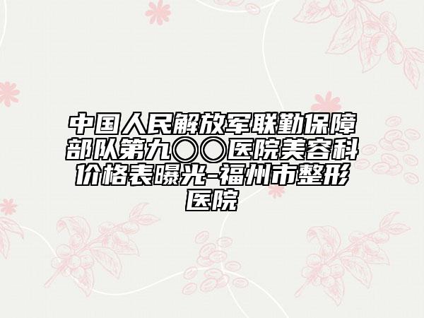 中國人民解放軍聯(lián)勤保障部隊(duì)第九〇〇醫(yī)院美容科價(jià)格表曝光-福州市整形醫(yī)院