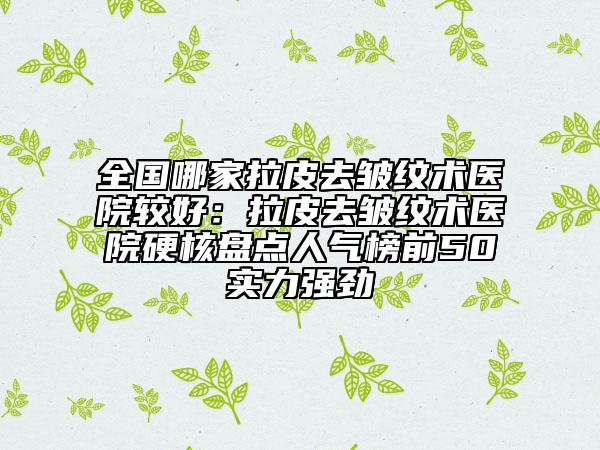 全國哪家拉皮去皺紋術(shù)醫(yī)院較好：拉皮去皺紋術(shù)醫(yī)院硬核盤點人氣榜前50實力強勁