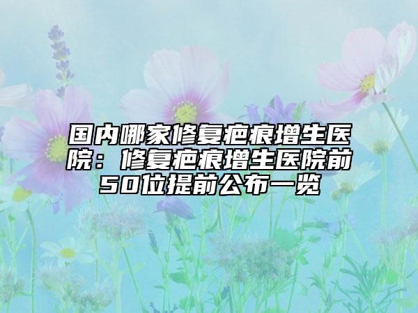 國(guó)內(nèi)哪家修復(fù)疤痕增生醫(yī)院:修復(fù)疤痕增生醫(yī)院前50位提前公布一覽
