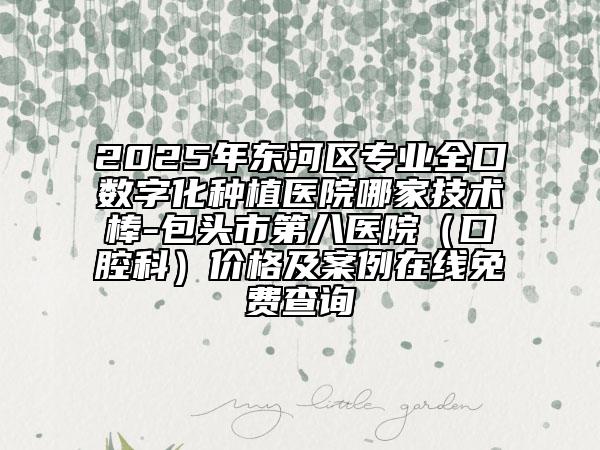 2025年?yáng)|河區(qū)專(zhuān)業(yè)全口數(shù)字化種植醫(yī)院哪家技術(shù)棒-包頭市第八醫(yī)院(口腔科)價(jià)格及案例在線(xiàn)免費(fèi)查詢(xún)