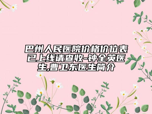 巴州人民醫(yī)院價格價位表已上線請查收-鐘全英醫(yī)生,曹衛(wèi)東醫(yī)生簡介