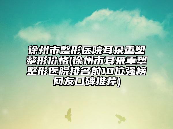 徐州市整形醫(yī)院耳朵重塑整形價(jià)格(徐州市耳朵重塑整形醫(yī)院排名前10位強(qiáng)榜網(wǎng)友口碑推薦)