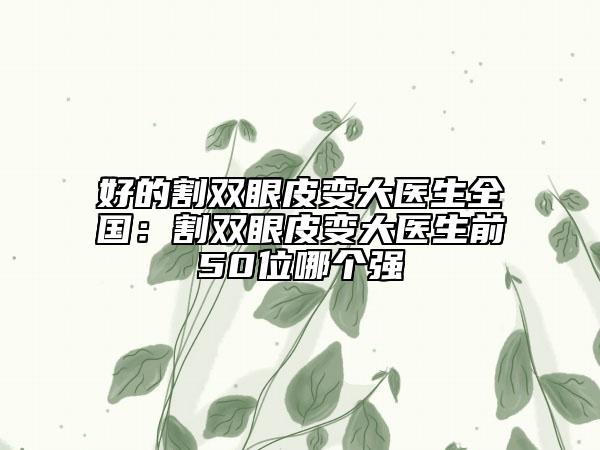 好的割雙眼皮變大醫(yī)生全國：割雙眼皮變大醫(yī)生前50位哪個強
