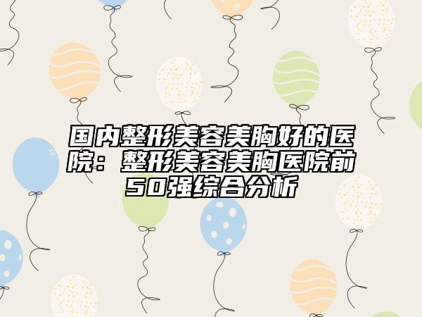 國內(nèi)整形美容美胸好的醫(yī)院:整形美容美胸醫(yī)院前50強(qiáng)綜合分析