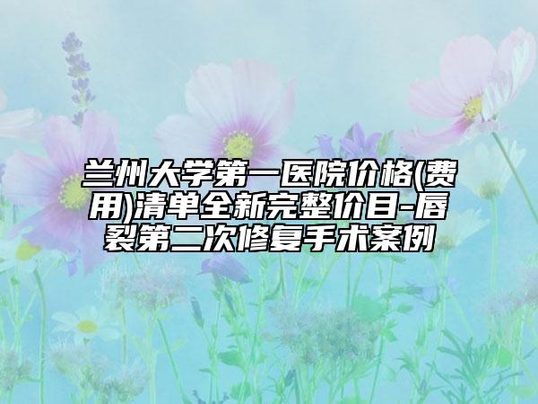 蘭州大學(xué)第一醫(yī)院價格(費用)清單全新完整價目-唇裂第二次修復(fù)手術(shù)案例