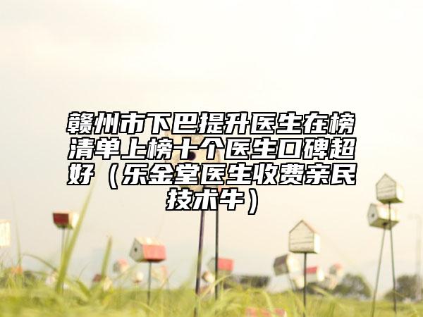 贛州市下巴提升醫(yī)生在榜清單上榜十個(gè)醫(yī)生口碑超好（樂(lè)金堂醫(yī)生收費(fèi)親民技術(shù)牛）