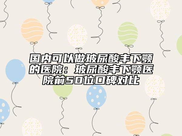 國內(nèi)可以做玻尿酸豐下顎的醫(yī)院：玻尿酸豐下顎醫(yī)院前50位口碑對比