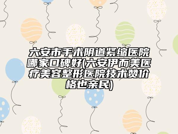 六安市手術(shù)陰道緊縮醫(yī)院哪家口碑好(六安伊而美醫(yī)療美容整形醫(yī)院技術(shù)贊價(jià)格也親民)