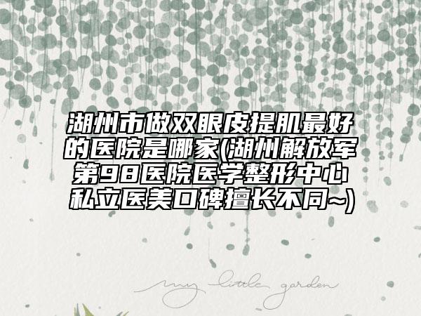 湖州市做雙眼皮提肌最好的醫(yī)院是哪家(湖州解放軍第98醫(yī)院醫(yī)學(xué)整形中心私立醫(yī)美口碑擅長不同~)