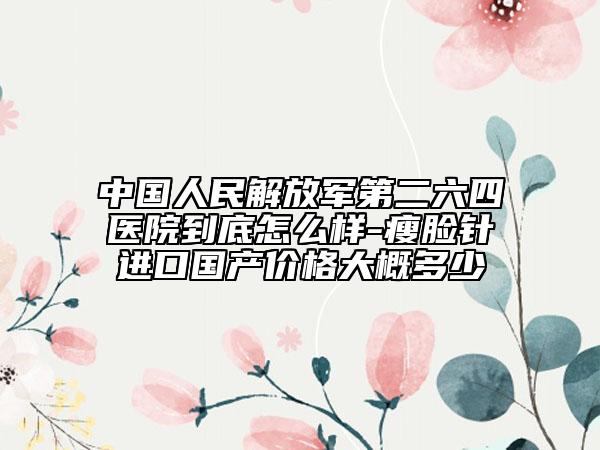 中國人民解放軍第二六四醫(yī)院到底怎么樣-瘦臉針進口國產價格大概多少