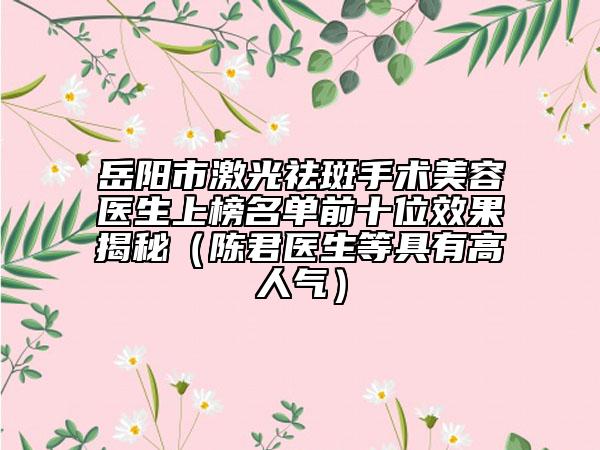 岳陽市激光祛斑手術(shù)美容醫(yī)生上榜名單前十位效果揭秘（陳君醫(yī)生等具有高人氣）
