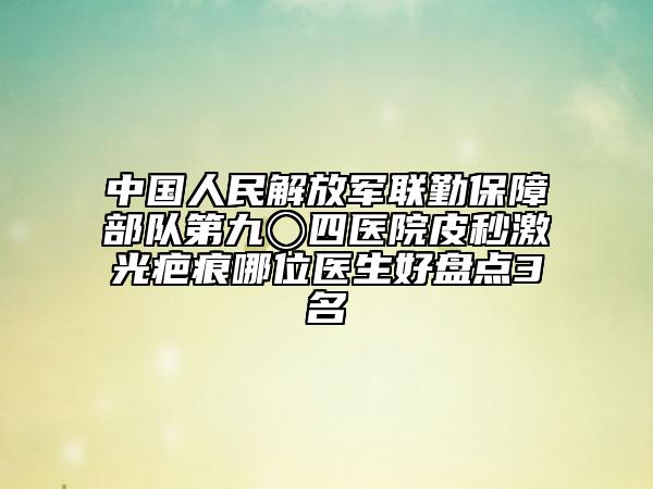 中國(guó)人民解放軍聯(lián)勤保障部隊(duì)第九〇四醫(yī)院皮秒激光疤痕哪位醫(yī)生好盤(pán)點(diǎn)3名