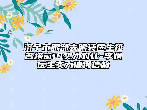 濟(jì)寧市眼部去眼袋醫(yī)生排名榜前10實(shí)力對(duì)比-李娟醫(yī)生實(shí)力值得信賴