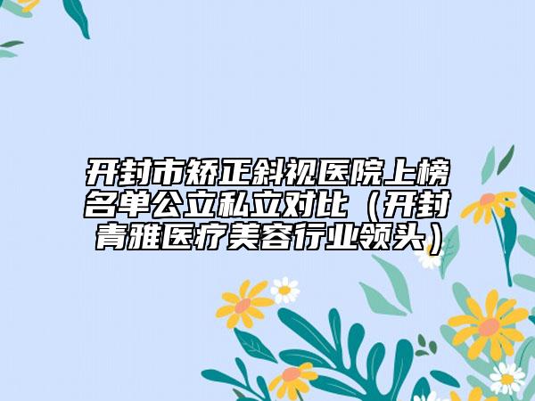 開封市矯正斜視醫(yī)院上榜名單公立私立對比（開封青雅醫(yī)療美容行業(yè)領(lǐng)頭）