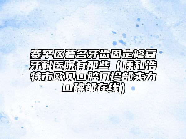 賽罕區(qū)著名牙齒固定修復(fù)牙科醫(yī)院有那些(呼和浩特市歐貝口腔門診部實(shí)力口碑都在線)