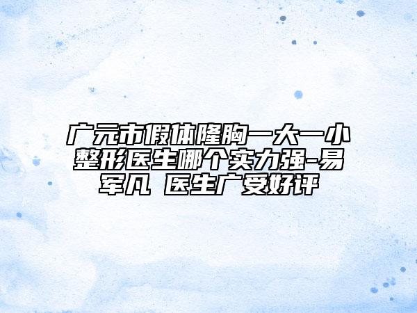 廣元市假體隆胸一大一小整形醫(yī)生哪個(gè)實(shí)力強(qiáng)-易軍凡?醫(yī)生廣受好評(píng)