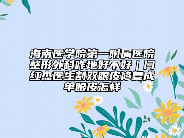 海南醫(yī)學(xué)院第一附屬醫(yī)院整形外科咋地好不好｜閆紅杰醫(yī)生割雙眼皮修復(fù)成單眼皮怎樣