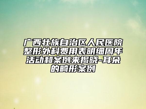 廣西壯族自治區(qū)人民醫(yī)院整形外科費用表明細(xì)周年活動和案例來揭曉-耳朵的畸形案例