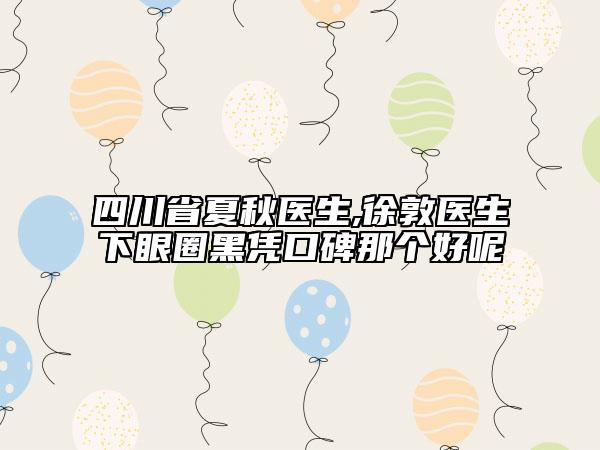 四川省夏秋醫(yī)生,徐敦醫(yī)生下眼圈黑憑口碑那個好呢