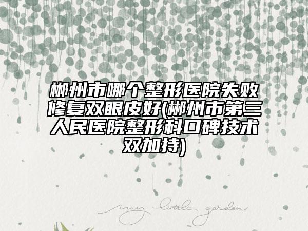 郴州市哪個(gè)整形醫(yī)院失敗修復(fù)雙眼皮好(郴州市第三人民醫(yī)院整形科口碑技術(shù)雙加持)