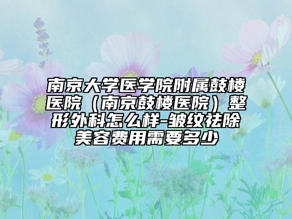 南京大學醫(yī)學院附屬鼓樓醫(yī)院（南京鼓樓醫(yī)院）整形外科怎么樣-皺紋祛除美容費用需要多少