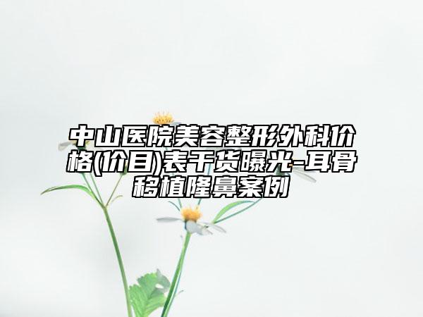 中山醫(yī)院美容整形外科價(jià)格(價(jià)目)表干貨曝光-耳骨移植隆鼻案例