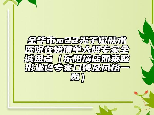 金華市m22光子嫩膚術(shù)醫(yī)院在榜清單大牌專家全城盤點（東陽橫店麗萊整形坐診專家口碑及風(fēng)格一覽）