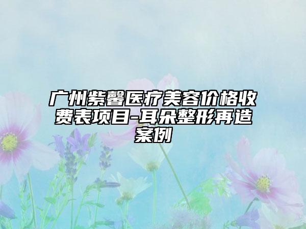 廣州紫馨醫(yī)療美容價(jià)格收費(fèi)表項(xiàng)目-耳朵整形再造案例