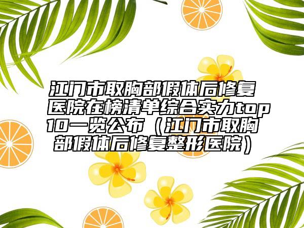 江門市取胸部假體后修復(fù)醫(yī)院在榜清單綜合實(shí)力top10一覽公布（江門市取胸部假體后修復(fù)整形醫(yī)院）