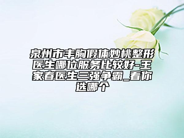 泉州市豐胸假體妙桃整形醫(yī)生哪位服務(wù)比較好-王家春醫(yī)生三強(qiáng)爭(zhēng)霸_看你選哪個(gè)