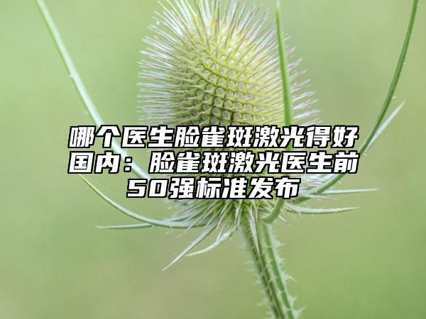 哪個(gè)醫(yī)生臉雀斑激光得好國內(nèi)：臉雀斑激光醫(yī)生前50強(qiáng)標(biāo)準(zhǔn)發(fā)布