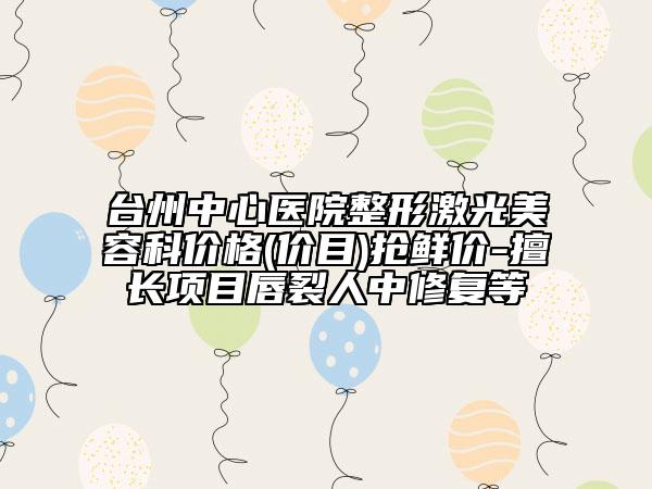 臺(tái)州中心醫(yī)院整形激光美容科價(jià)格(價(jià)目)搶鮮價(jià)-擅長(zhǎng)項(xiàng)目唇裂人中修復(fù)等