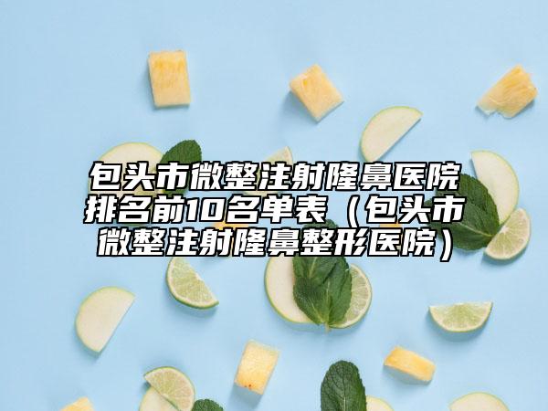 包頭市微整注射隆鼻醫(yī)院排名前10名單表（包頭市微整注射隆鼻整形醫(yī)院）