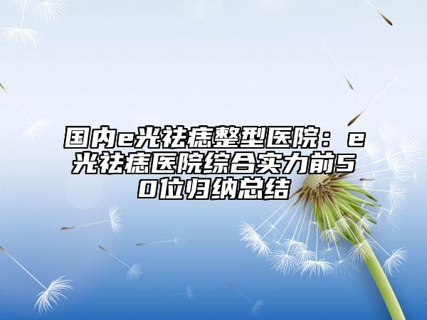 國內e光祛痣整型醫(yī)院：e光祛痣醫(yī)院綜合實力前50位歸納總結