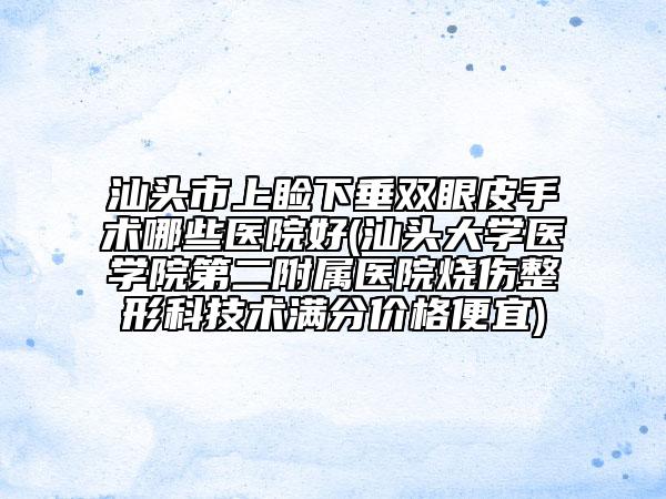 汕頭市上瞼下垂雙眼皮手術(shù)哪些醫(yī)院好(汕頭大學(xué)醫(yī)學(xué)院第二附屬醫(yī)院燒傷整形科技術(shù)滿分價(jià)格便宜)