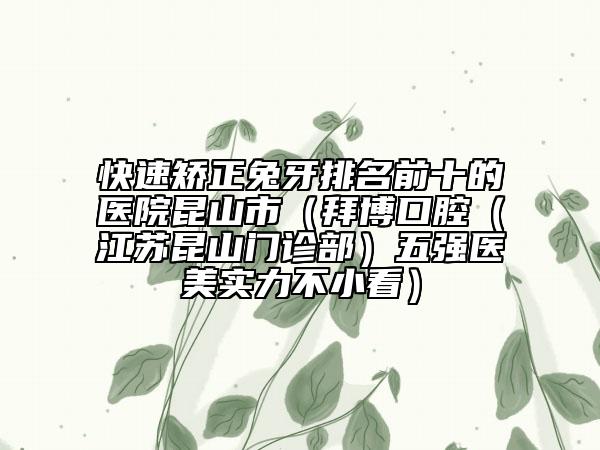 快速矯正兔牙排名前十的醫(yī)院昆山市(拜博口腔(江蘇昆山門診部)五強(qiáng)醫(yī)美實(shí)力不小看)