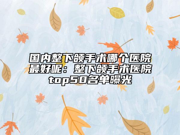 國(guó)內(nèi)整下頜手術(shù)哪個(gè)醫(yī)院最好呢：整下頜手術(shù)醫(yī)院top50名單曝光