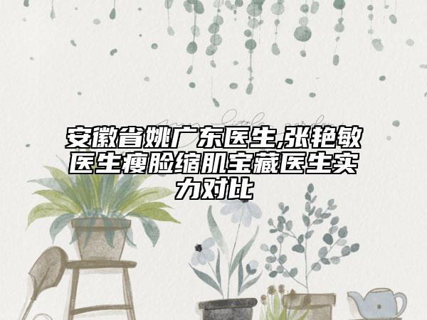 安徽省姚廣東醫(yī)生,張艷敏醫(yī)生瘦臉縮肌寶藏醫(yī)生實力對比